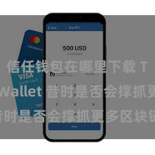 信任钱包在哪里下载 Trust Wallet 昔时是否会撑抓更多区块链？