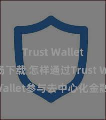 Trust Wallet安卓市场下载 怎样通过Trust Wallet参与去中心化金融公约？